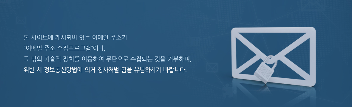 본 사이트에 게시되어 있는 이메일 주소가 이메일 주소 수집프로그램이나, 그 밖의 기술적 장치를 이용하여 무단으로 수집되는 것을 거부하며, 위반 시 정보통신망법에 의거 형사처벌 됨을 유념하시기 바랍니다.